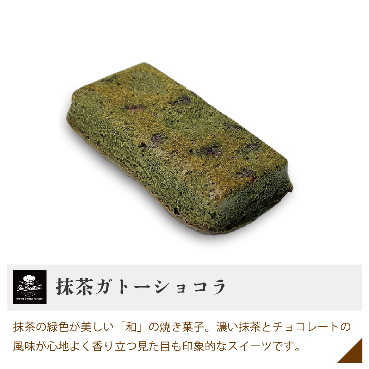 抹茶ガトーショコラ 抹茶の緑色が美しい「和」の焼き菓子。濃い抹茶とチョコレートの風味が心地よく香り立つ見た目も印象的なスイーツです。