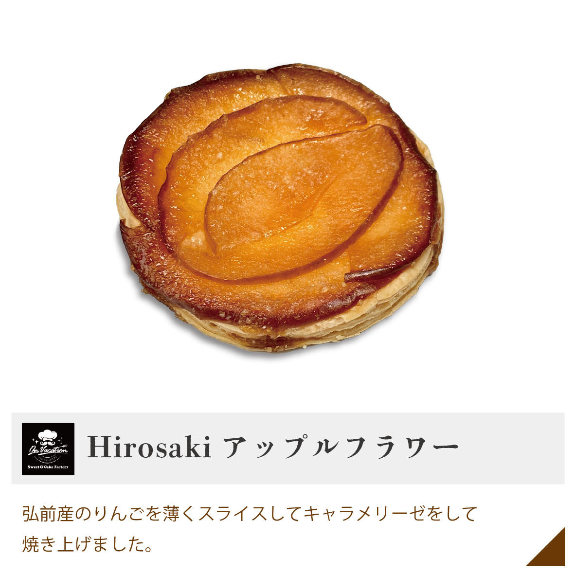 Hirosakiアップルフラワー 弘前産のリンゴを薄くスライスしてキャラメリーゼをして焼き上げました。